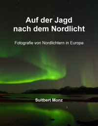 Auf der Jagd nach dem Nordlicht - Fotografie von Nordlichtern in Nordeuropa - Suitbert Monz