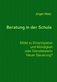 Beratung in der Schule - Mittel zu Emanzipation und Mündigkeit oder Dienstleisterin Neuer Steuerung - Jürgen Mietz