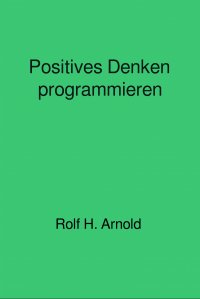 Positives Denken programmieren - Rolf H. Arnold