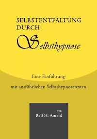 Selbstentfaltung durch Selbsthypnose - Eine Einführung mit ausführlichen Selbsthypnosetexten - Rolf H. Arnold
