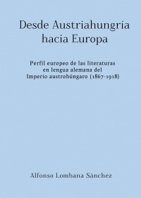 Desde Austriahungría hacia Europa - Perfil europeo de las literaturas en lengua alemana del Imperio austrohúngaro (1867-1918) - Alfonso Lombana Sánchez
