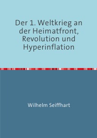 Der 1. Weltkrieg an der Heimatfront,Revolution und Hyperinflation - Wilhelm Seiffhart, Rolf H. Arnold