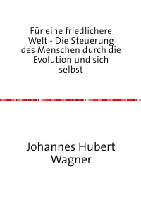 Für eine friedlichere Welt - Die Steuerung des Menschen durch die Evolution und sich selbst - Johannes Hubert Wagner