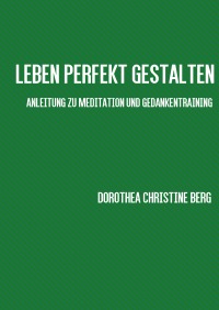 Leben perfekt gestalten - Anleitung zu Meditation und Gedankentraining - dorothea christine berg