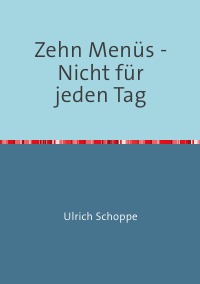 Zehn Menüs - Nicht für jeden Tag - Ulrich Schoppe