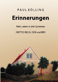 Erinnerungen - Mein Leben in drei Systemen - Drittes Reich, DDR und BRD - Paul Kölling