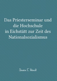 Das Priesterseminar und die Hochschule in Eichstätt zur Zeit des Nationalsozialismus - Simon E. Heindl