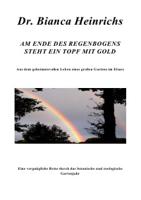 AM ENDE DES REGENBOGENS STEHT EIN TOPF MIT GOLD - Aus dem geheimnisvollen Leben eines großen Gartens im Elsass - Dr.Bianca Heinrichs