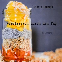 Vegetarisch durch den Tag - Was isst man eigentlich als Vegetarier? - Olivia Lehmann