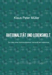 Rationalität und Lebenswelt - Zur Idee einer kommunikativen Vernunft bei Habermas - Klaus Peter Müller