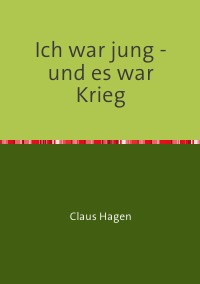 Ich war jung - und es war Krieg - Ein Zeitzeugenbericht - Claus Hagen, Rolf H. Arnold