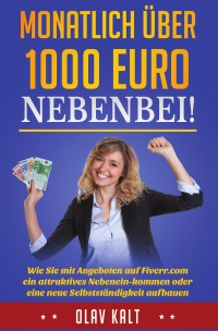 Monatlich über 1000 Euro  nebenbei! - Wie Sie mit Angeboten auf Fiverr.com ein attraktives Nebeneinkommen oder eine neue Selbstständigkeit aufbauen - Olav Kalt