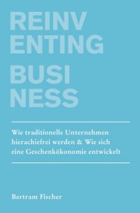 Reinventing Business - Wie traditionelle Unternehmen hierarchiefrei werden & Wie sich eine Geschenkökonomie entwickelt - Bertram Fischer