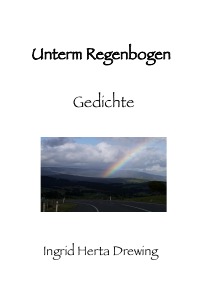 Unterm Regenbogen - Gedichte - Ingrid Herta Drewing