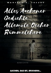 Alles Aachener Gedichte -Allemole Oecher Rümmelchere - Aachen, das ist, erinnern…      den Weg zur Dichtung finden und lernen, ist auch im Schweigen zu erfahren.  Gedichte - Manfred H. Freude
