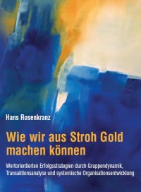 Wie wir aus Stroh Gold machen können - Wertorientierte Erfolgsstrategien durch Gruppendynamik, Transaktionsanalyse und systemische Organisationsentwicklung - Dr. Hans Rosenkranz