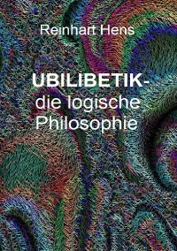 UBILIBETIK- die logische Philosophie - Reinhart Hens