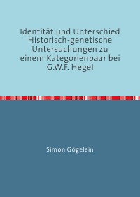 Identität und Unterschied Historisch-genetische Untersuchungen zu einem Kategorienpaar bei G.W.F. Hegel - Simon Gögelein