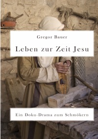 Leben zur Zeit Jesu - Ein Doku-Drama zum Schmökern - Gregor Bauer
