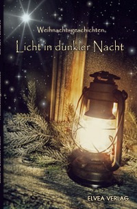 Licht in dunkler Nacht - Weihnachtsgeschichten - Autorengruppe Weihnachtsgeschichten, Elvea Verlag