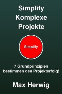 Simplify Komplexe Projekte - 7 Grundprinzipien bestimmen den Projekterfolg - Max Herwig