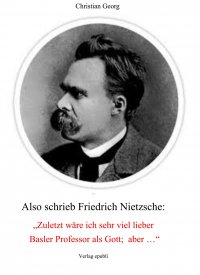 Also schrieb Friedrich Nietzsche:  "Zuletzt wäre ich sehr viel lieber Basler Professor als Gott;  aber ..." - Eine Deutung seiner „Philosophie” als psychologischer Fall und damit eine Offenlegung seiner von Wahnideen geprägten Existenz. - Christian Georg
