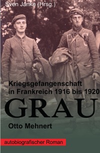 GRAU - Kriegsgefangenschaft in Frankreich 1916 bis 1920 - Otto Mehnert, Sven Janke