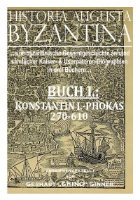 HISTORIA AUGUSTA BYZANTINA Buch I. - ...sämtliche byzantinische Kaiser- & Usurpatorenbiographien von 270-1453 in einem Werk, Buch I.: von Konstantin I.-Phokas 270-610 n.u.Z. - gerhart ginner