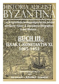 HISTORIA AUGUSTA BYZANTINA Buch III. - von ISAAK I. bis KONSTANTIN XI. 1005 - 1453 n.u.Z. - gerhart ginner