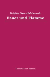 Feuer und Flamme - Historischer Roman - Brigitte Oswald-Mazurek