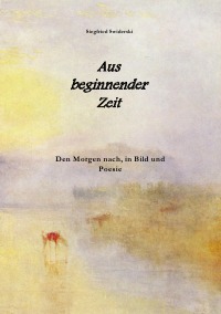Aus beginnender Zeit - Den Morgen nach, in Bild und Poesie - Siegfried Swiderski