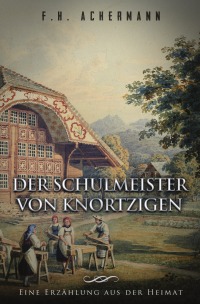 Der Schulmeister von Knortzigen - Eine Erzählung aus der Heimat - Franz Heinrich Achermann, Carl Stoll