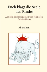 Euch klagt die Seele des Rindes - Aus dem mythologischen und religiösen Geist Altirans - Ali Mahan