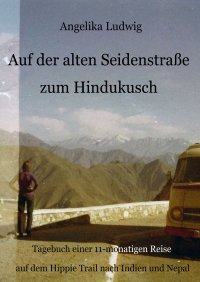 Auf der alten Seidenstraße zum Hindukusch - Tagebuch einer 11-monatigen Reise auf dem Hippie Trail nach Indien und Nepal - Angelika Ludwig