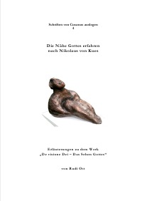 Die Nähe Gottes erfahren nach Nikolaus von Kues - Erläuterungen zu dem Werk "De visione Dei - Das Sehen Gottes" - Rudi Ott
