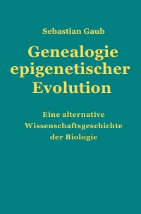 Genealogie epigenetischer Evolution - Eine alternative Wissenschaftsgeschichte der Biologie - Sebastian Gaub