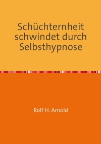 Schüchternheit schwindet durch Selbsthypnose - Ängstlichkeit im Umgang abbauen - Rolf H. Arnold