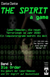THE SPIRIT - a game. Cyber-Dämonen, die neuen Terroristen im Jahr 2030: ein Computerprogramm bedroht die Welt - „Ich bin es, THE SPIRIT, der Gute und der Rächer“ - Band 1: Die Order - Die Geburt der Cyber-Dämonen und ihr Angriff auf Deutschland - Dantse Dantse