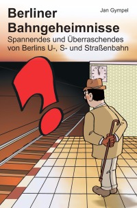 Berliner Bahngeheimnisse - Spannendes und Überraschendes von Berlins U-, S- und Straßenbahn - Jan Gympel