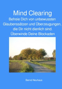 Mind Clearing - Befreie Dich von unbewussten Glaubensätzen und Überzeugungen - Bernd Neuhaus