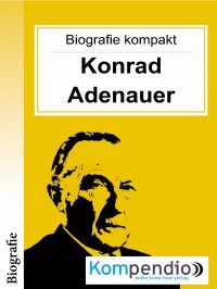 Konrad Adenauer (Biografie kompakt) - Alles, was Sie über Konrad Adenauer wissen müssen, in 10-Minuten - Alessandro  Dallmann, Yannick Esters, Robert Sasse