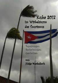 Kuba 2017: Im Wirbelsturm des Tourismus - Begegnungen, Beobachtungen, Geschichten - Helga Merkelbach