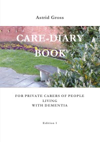 Care Diary Book For Private Carers Of People Living With Dementia - A guideline for people who take on the role of being the Carer for a person living with Dementia without professional knowledge. - Astrid Gross