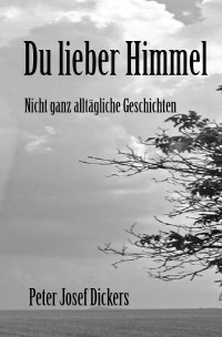 Du lieber Himmel - Nicht ganz alltägliche Geschichten - Peter Josef Dickers 