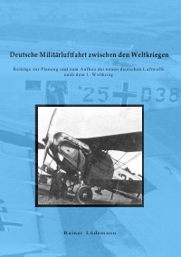 Deutsche Militärluftfahrt zwischen den Weltkriegen - Beiträge zur Planung und zum Aufbau der neuen deutschen Luftwaffe nach dem 1. Weltkrieg - Rainer Lüdemann