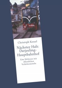 Nächster Halt: Darjeeling-Hauptbahnhof - Eine Weltreise mit öffentlichen Verkehrsmitteln - Christoph Kessel