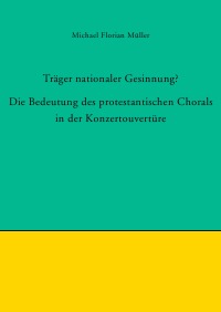Träger nationaler Gesinnung? - Die Bedeutung des protestantischen Chorals in der Konzertouvertüre - Michael Florian Müller