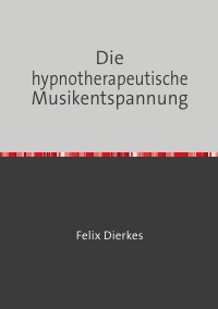 Die hypnotherapeutische Musikentspannung - musiktherapeutisches Entspannungsverfahren - Felix Dierkes