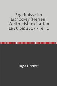 Ergebnisse im Eishockey (Herren) Weltmeisterschaften 1930 bis 2017 - Teil 1 - Ingo Lippert