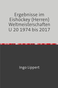 Ergebnisse im Eishockey (Herren) Weltmeisterschaften U 20 1974 bis 2017 - Ingo Lippert